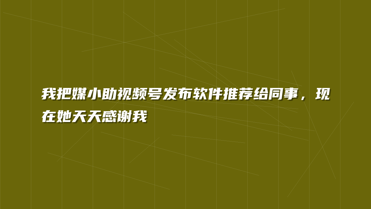 我把媒小助视频号发布软件推荐给同事，现在她天天感谢我