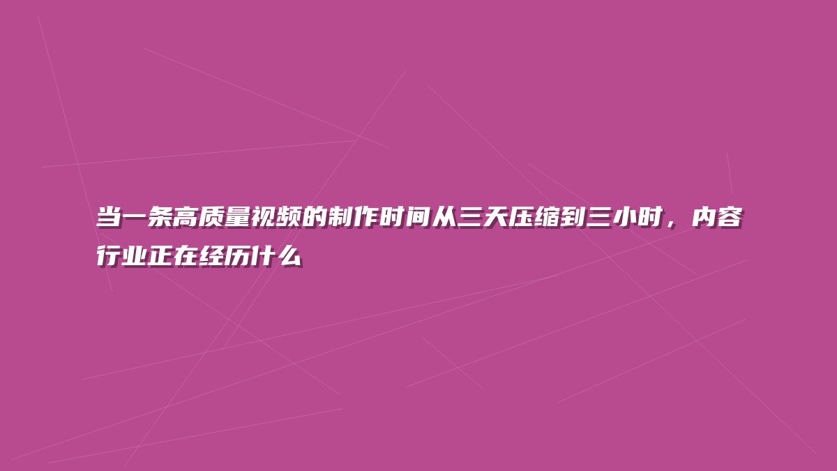 当一条高质量视频的制作时间从三天压缩到三小时，内容行业正在经历什么
