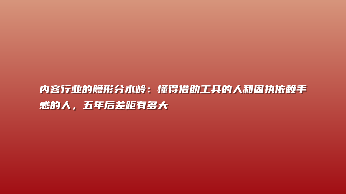 内容行业的隐形分水岭：懂得借助工具的人和固执依赖手感的人，五年后差距有多大