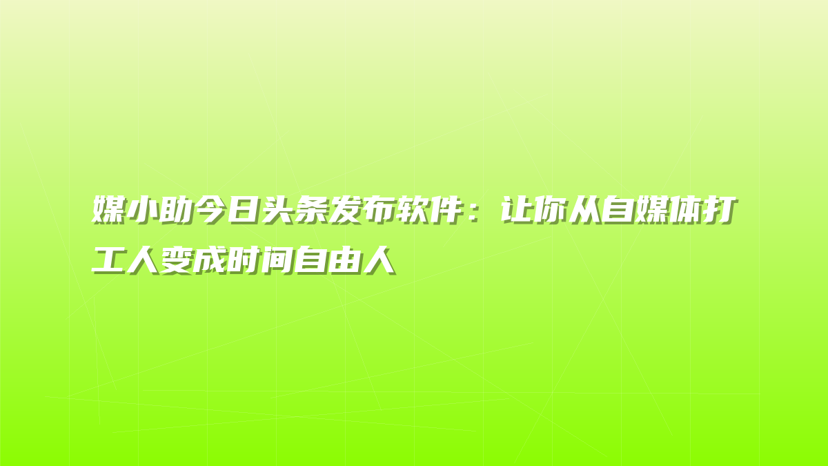 媒小助今日头条发布软件：让你从自媒体打工人变成时间自由人