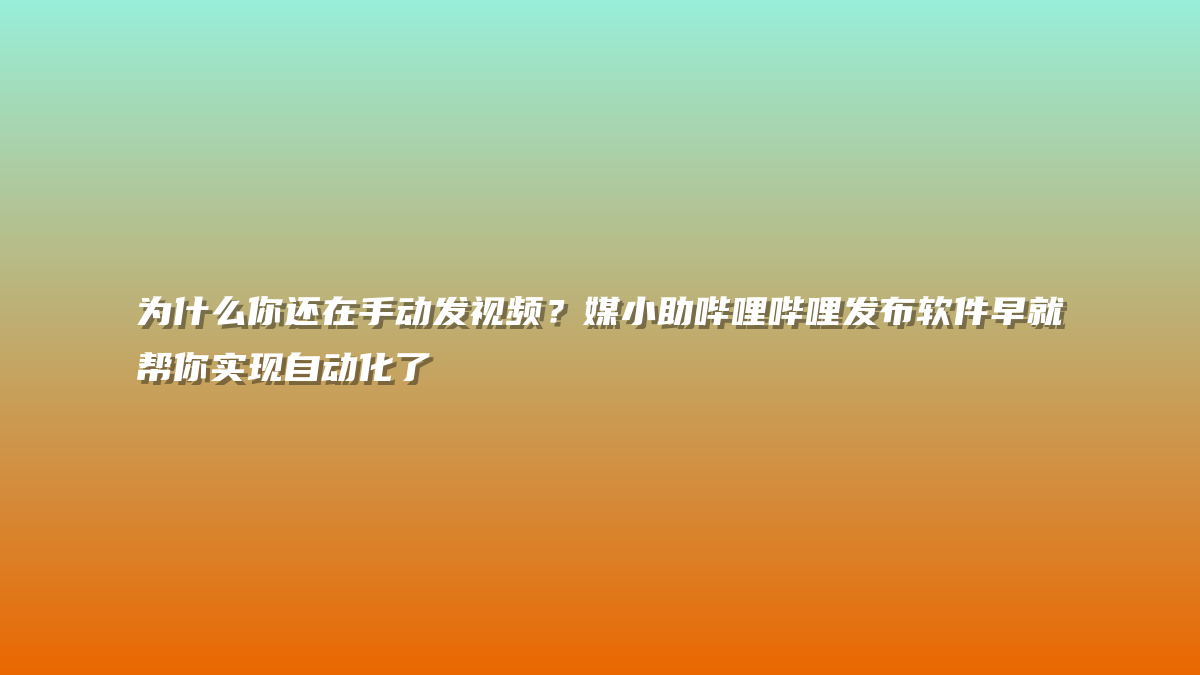 为什么你还在手动发视频？媒小助哔哩哔哩发布软件早就帮你实现自动化了