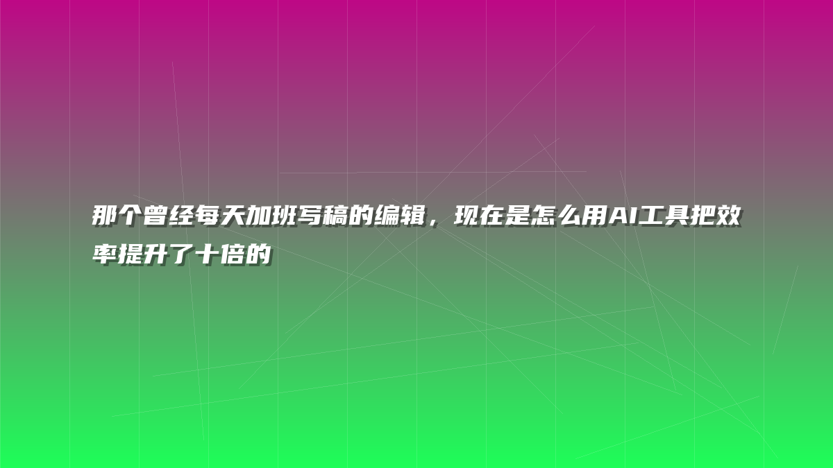 那个曾经每天加班写稿的编辑，现在是怎么用AI工具把效率提升了十倍的
