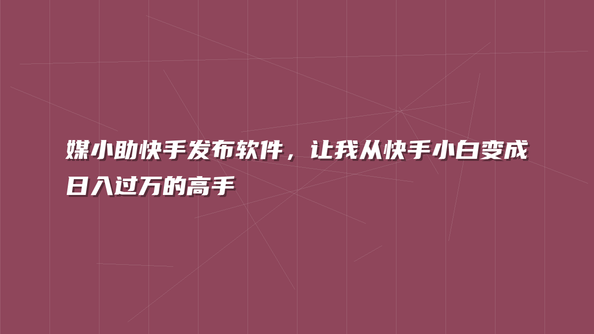 媒小助快手发布软件，让我从快手小白变成日入过万的高手