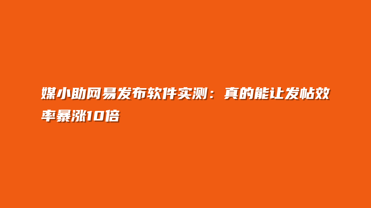 媒小助网易发布软件实测：真的能让发帖效率暴涨10倍