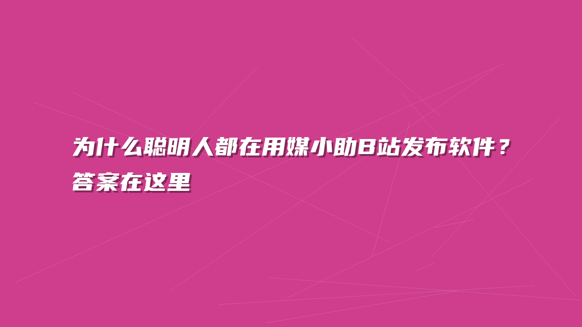 为什么聪明人都在用媒小助B站发布软件？答案在这里