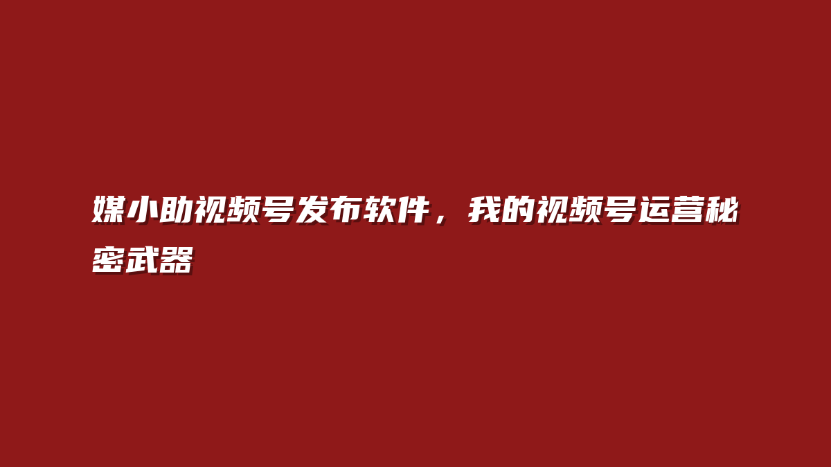 媒小助视频号发布软件，我的视频号运营秘密武器