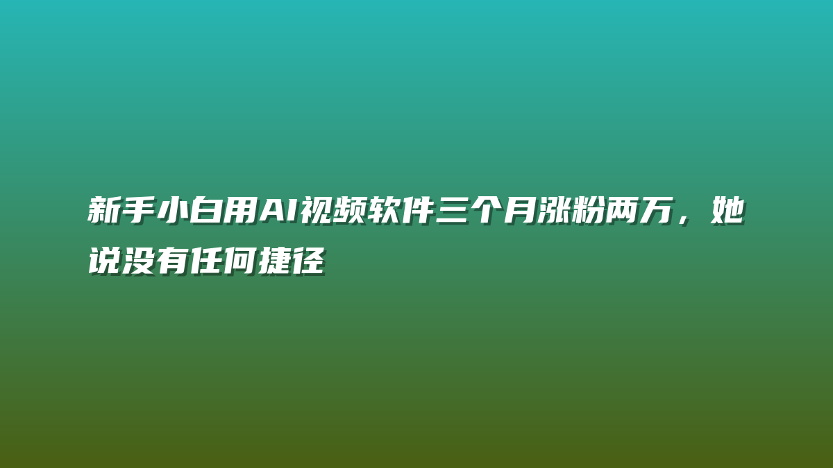 新手小白用AI视频软件三个月涨粉两万，她说没有任何捷径