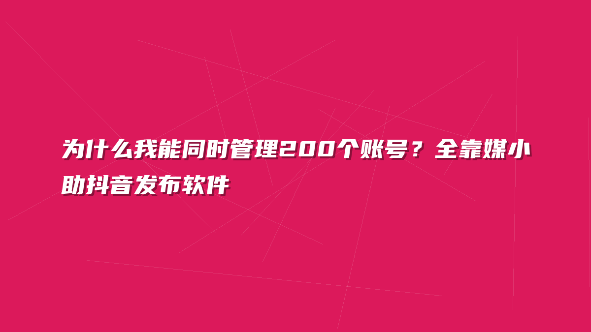 为什么我能同时管理200个账号？全靠媒小助抖音发布软件