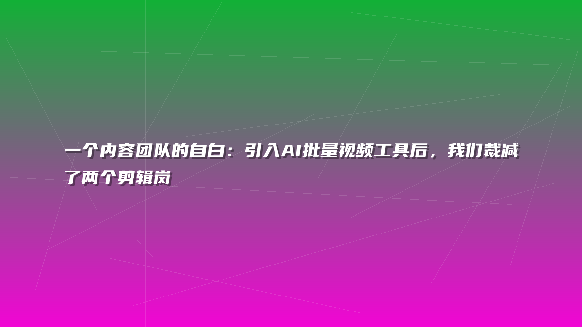 一个内容团队的自白：引入AI批量视频工具后，我们裁减了两个剪辑岗