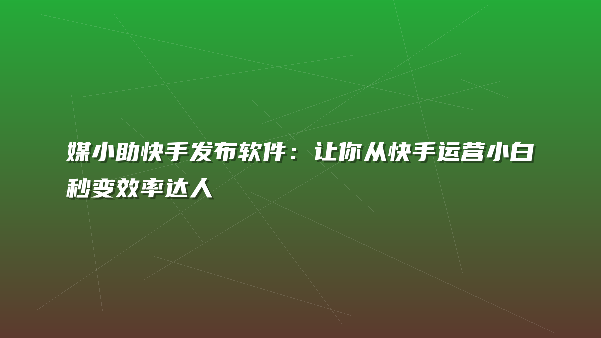 媒小助快手发布软件：让你从快手运营小白秒变效率达人