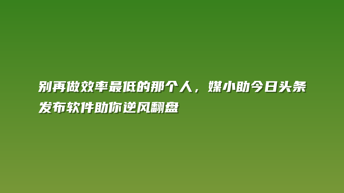别再做效率最低的那个人，媒小助今日头条发布软件助你逆风翻盘