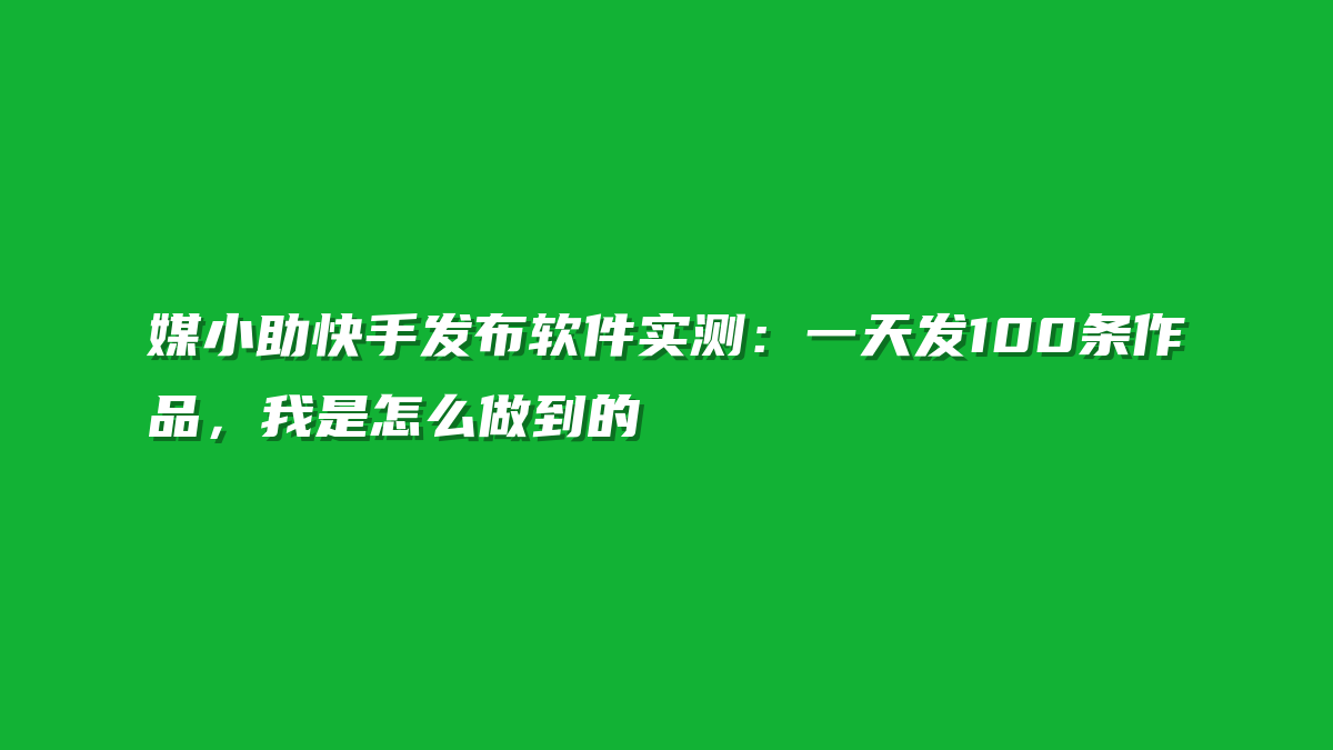 媒小助快手发布软件实测：一天发100条作品，我是怎么做到的