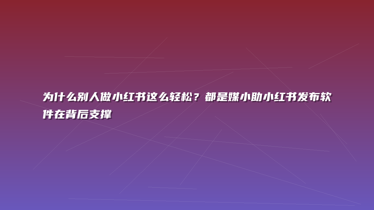 为什么别人做小红书这么轻松？都是媒小助小红书发布软件在背后支撑