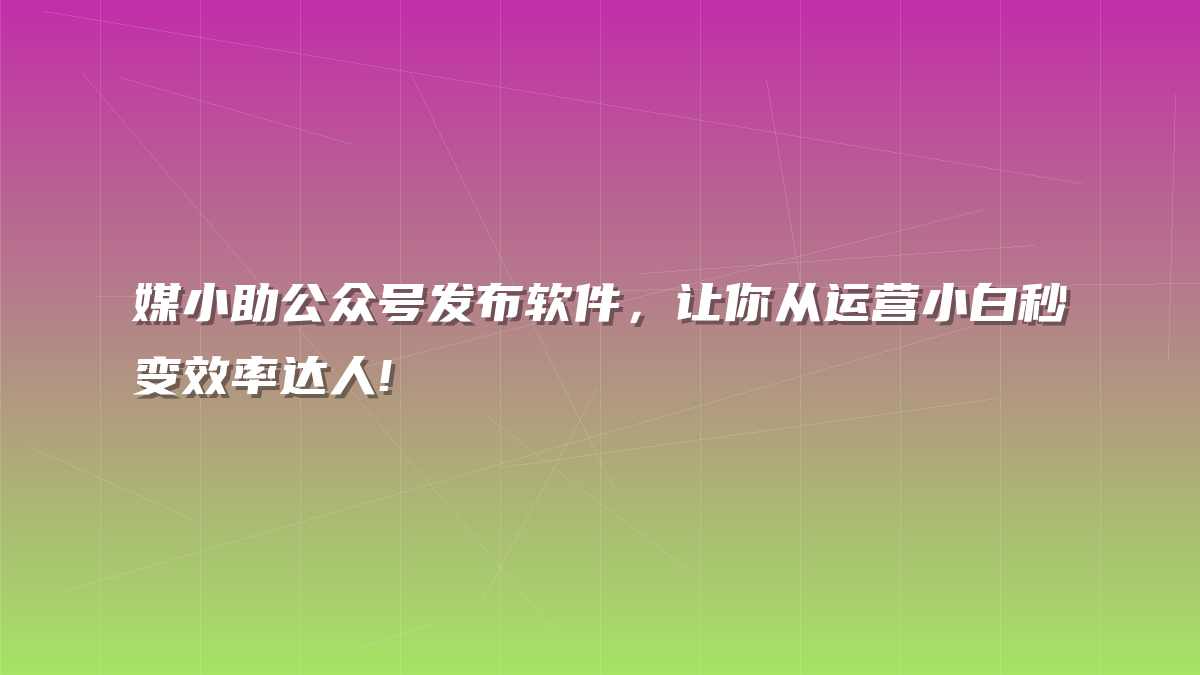 媒小助公众号发布软件，让你从运营小白秒变效率达人!