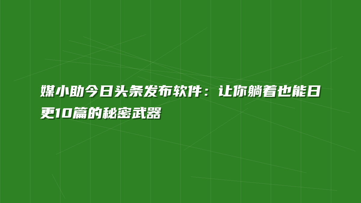 媒小助今日头条发布软件：让你躺着也能日更10篇的秘密武器