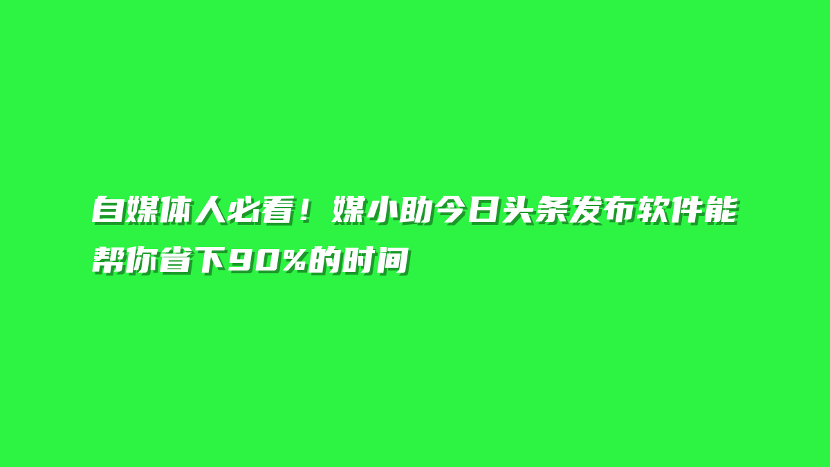 自媒体人必看！媒小助今日头条发布软件能帮你省下90%的时间
