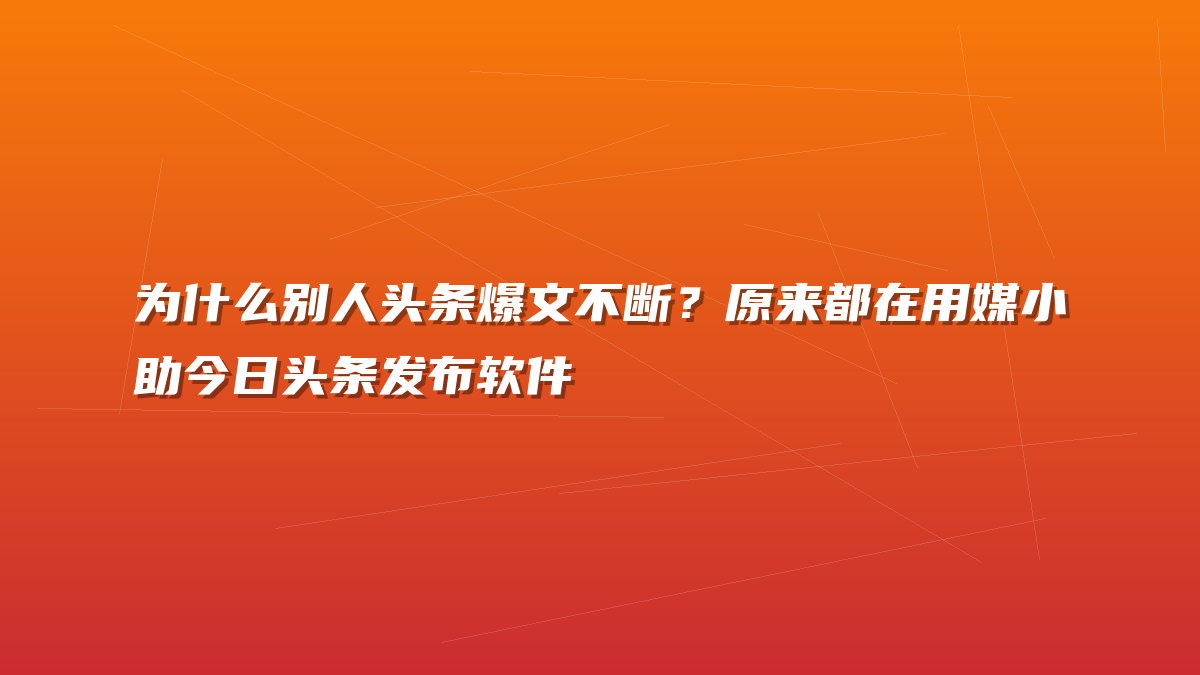 为什么别人头条爆文不断？原来都在用媒小助今日头条发布软件
