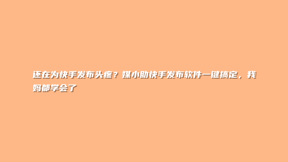 还在为快手发布头疼？媒小助快手发布软件一键搞定，我妈都学会了