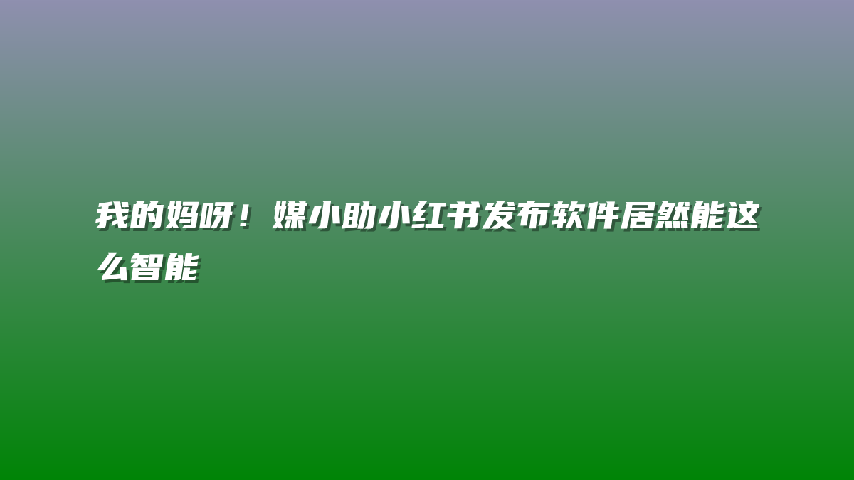 我的妈呀！媒小助小红书发布软件居然能这么智能