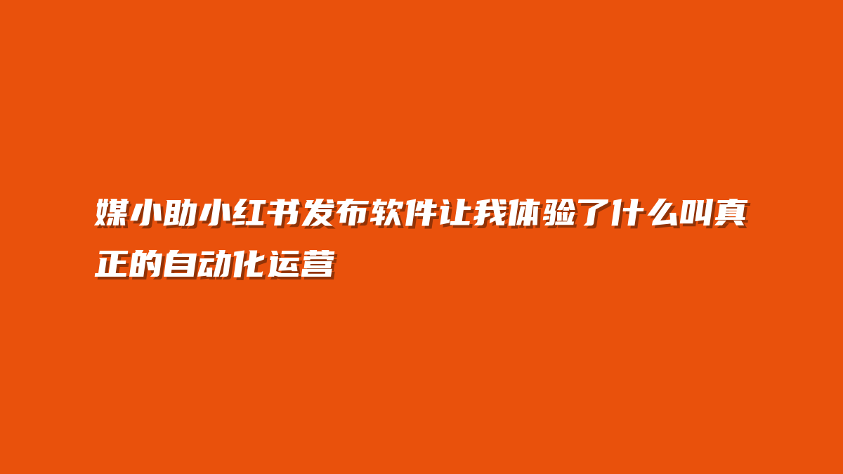 媒小助小红书发布软件让我体验了什么叫真正的自动化运营