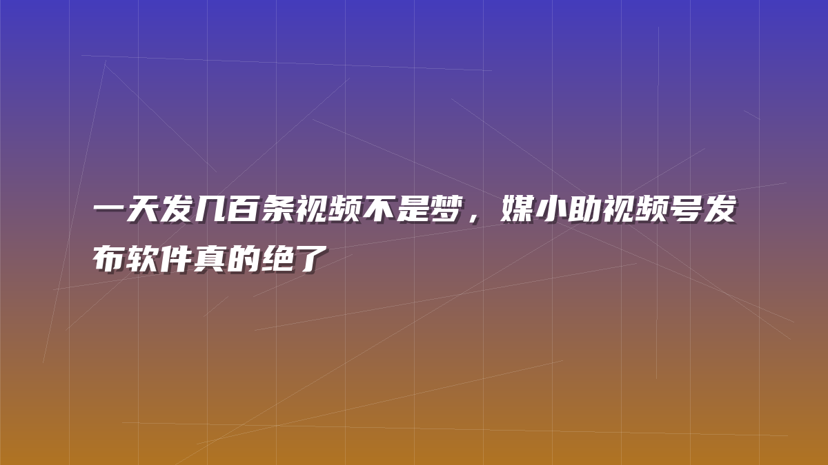 一天发几百条视频不是梦，媒小助视频号发布软件真的绝了