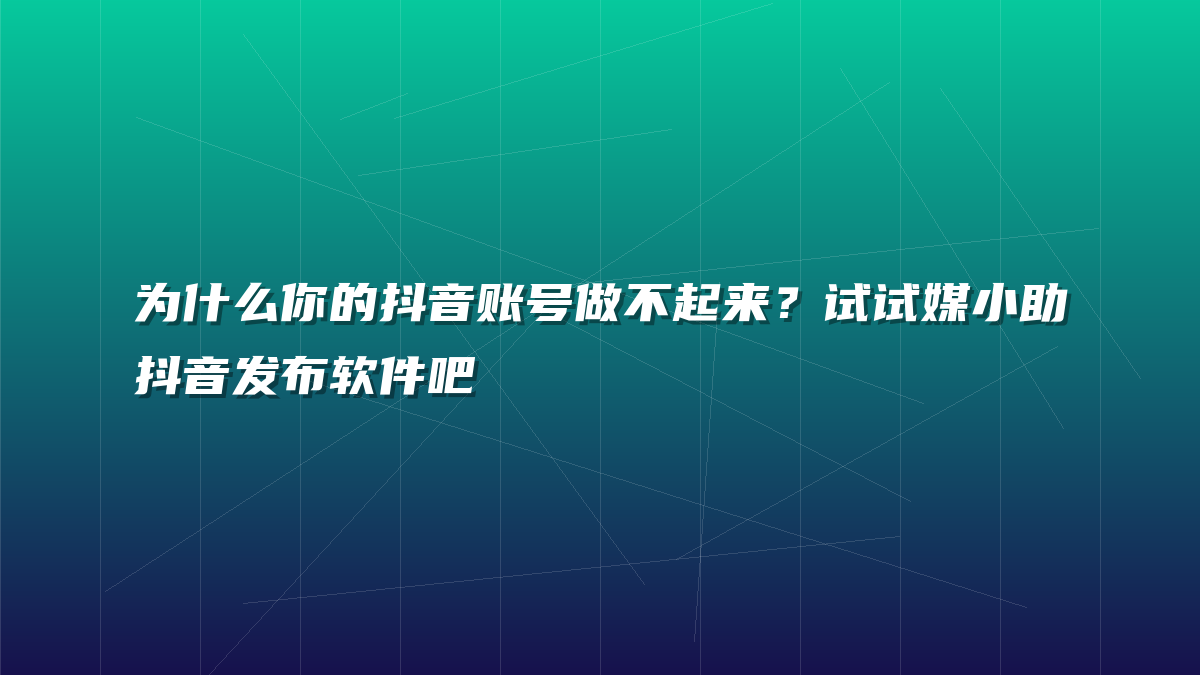 为什么你的抖音账号做不起来？试试媒小助抖音发布软件吧
