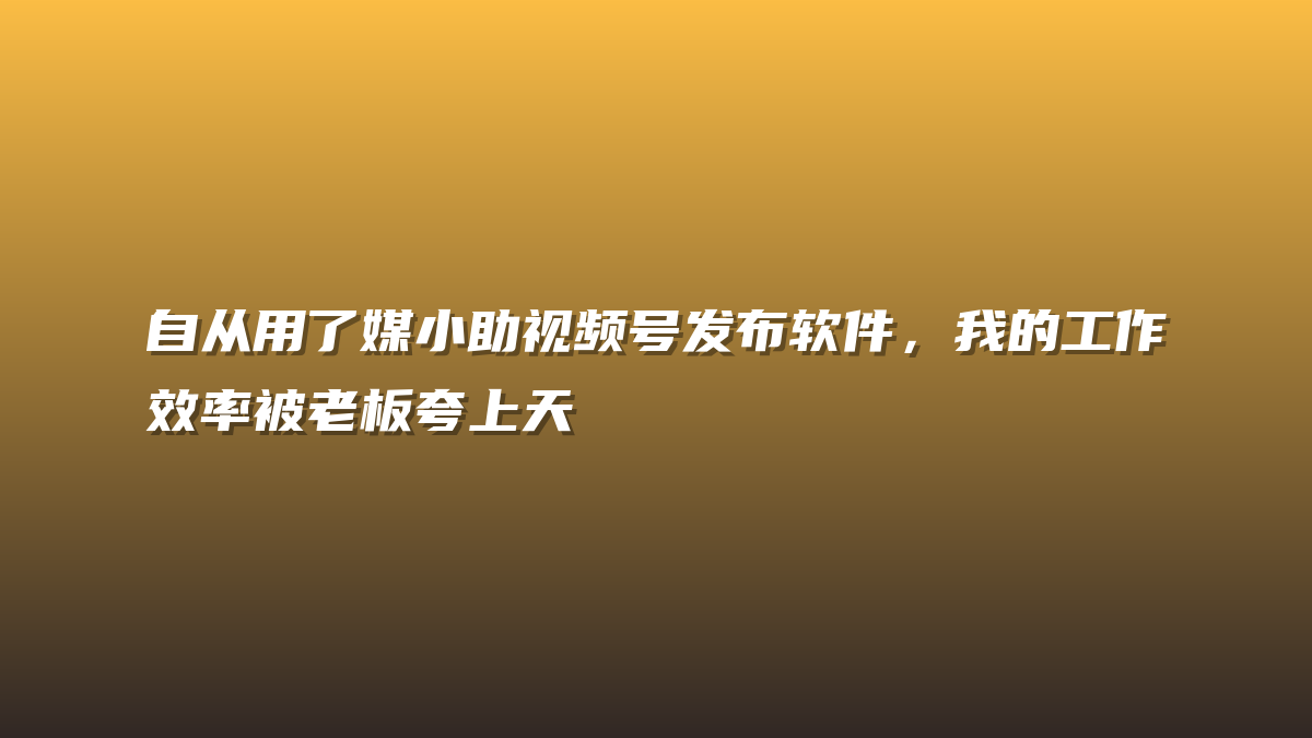 自从用了媒小助视频号发布软件，我的工作效率被老板夸上天