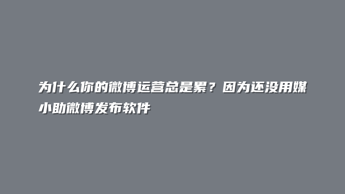 为什么你的微博运营总是累？因为还没用媒小助微博发布软件