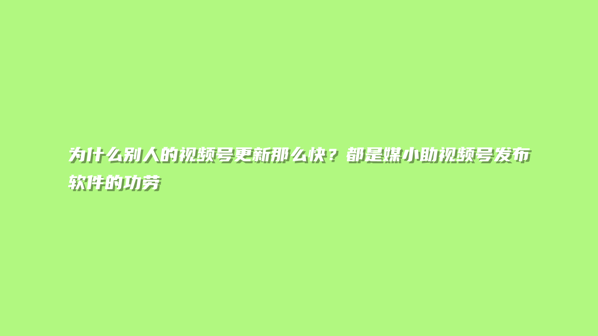 为什么别人的视频号更新那么快？都是媒小助视频号发布软件的功劳