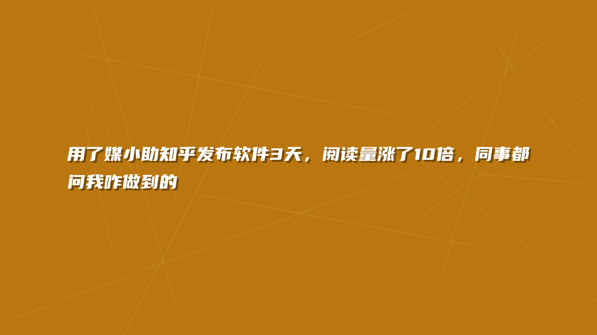 用了媒小助知乎发布软件3天，阅读量涨了10倍，同事都问我咋做到的