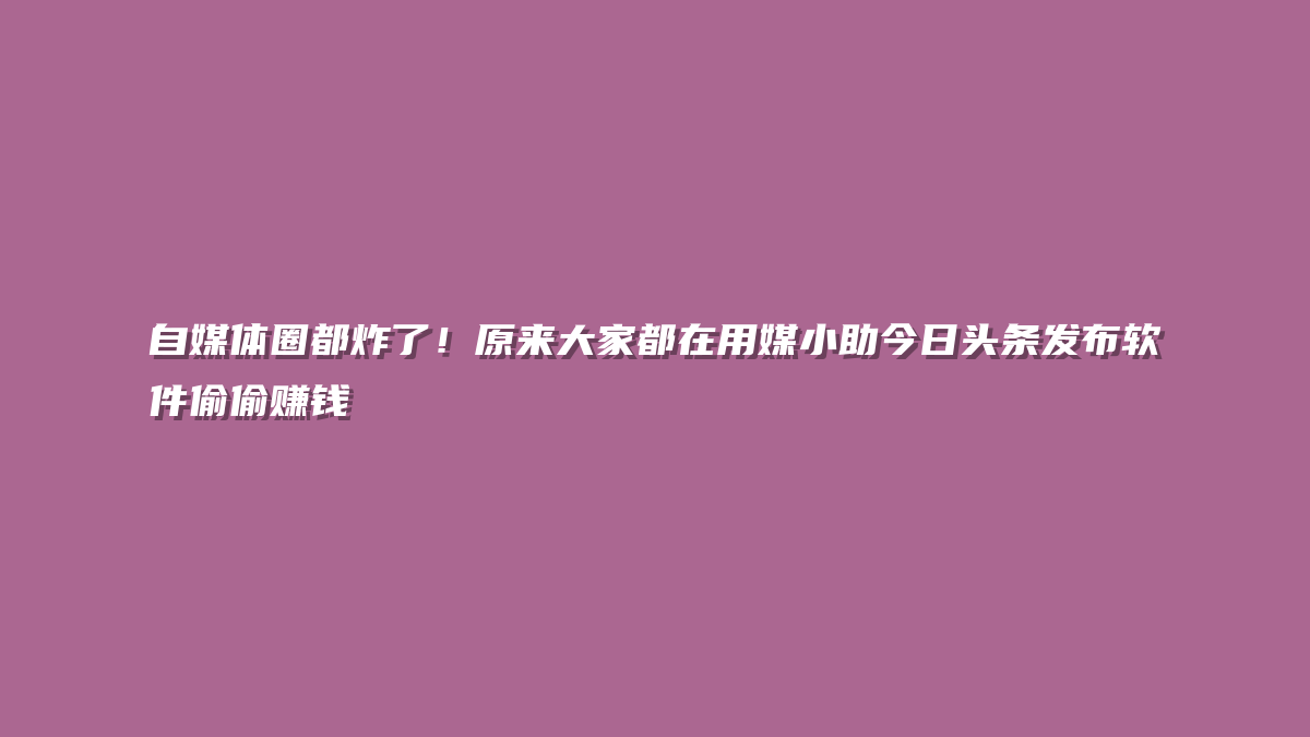 自媒体圈都炸了！原来大家都在用媒小助今日头条发布软件偷偷赚钱