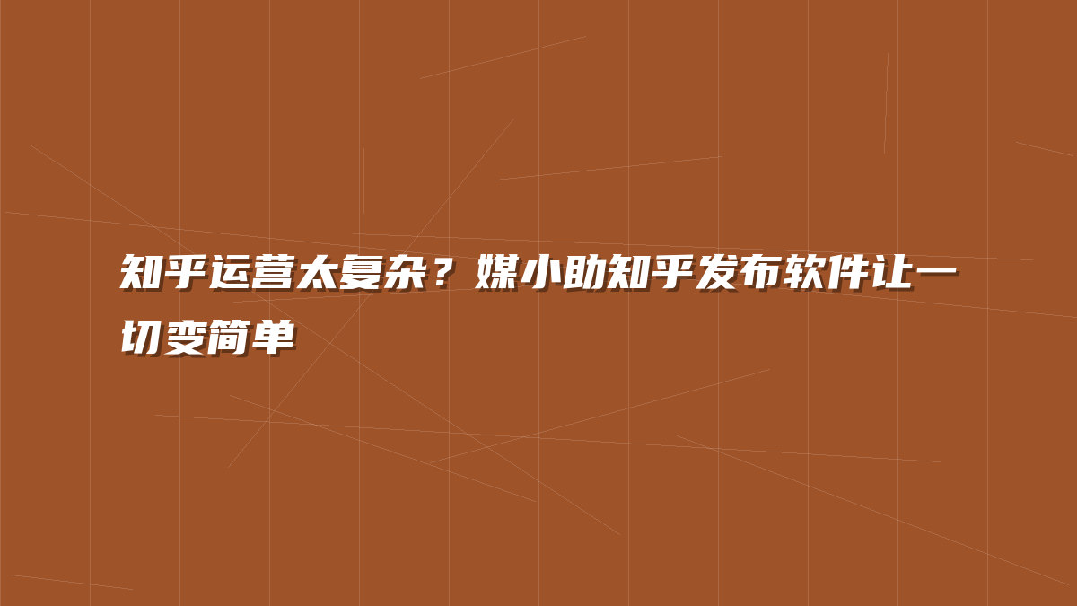 知乎运营太复杂？媒小助知乎发布软件让一切变简单