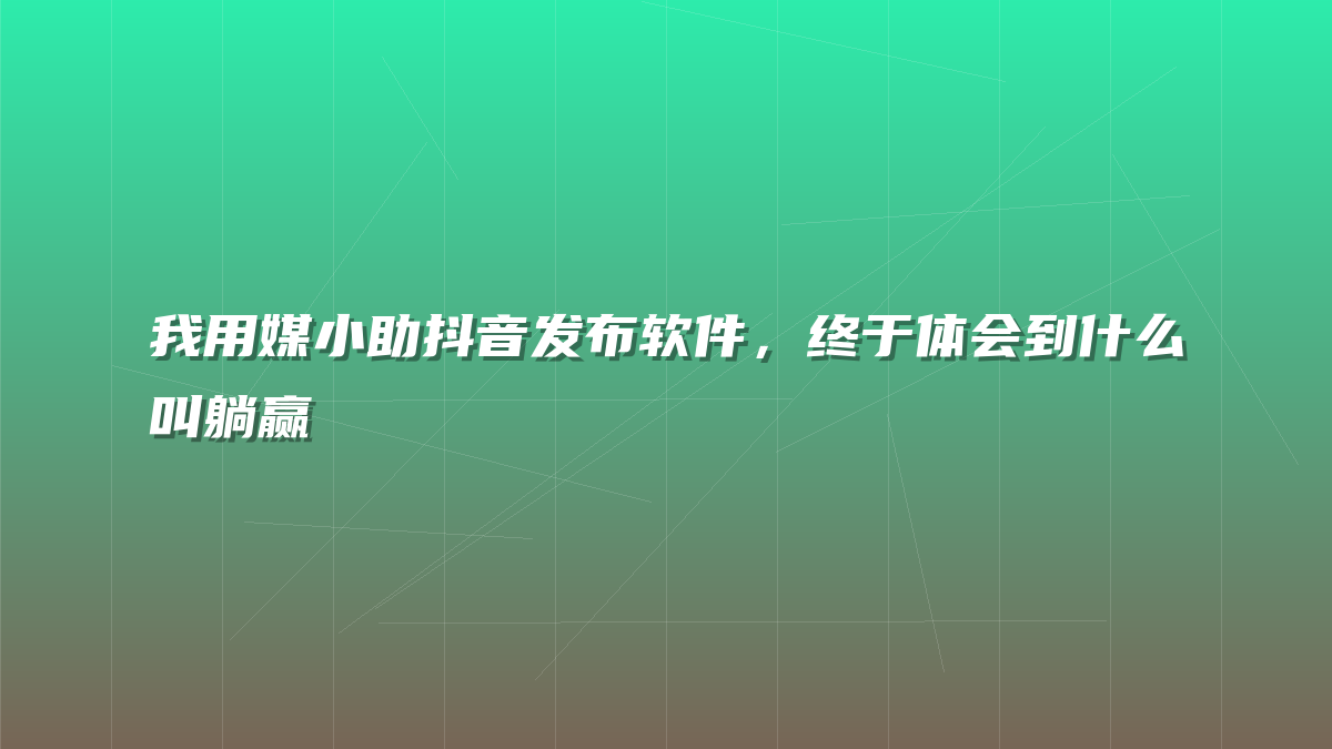 我用媒小助抖音发布软件，终于体会到什么叫躺赢