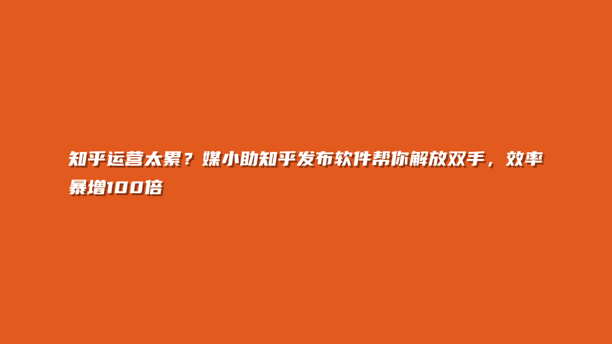 知乎运营太累？媒小助知乎发布软件帮你解放双手，效率暴增100倍