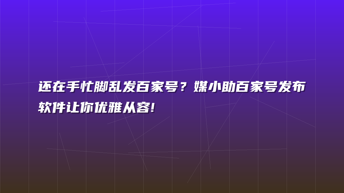 还在手忙脚乱发百家号？媒小助百家号发布软件让你优雅从容!