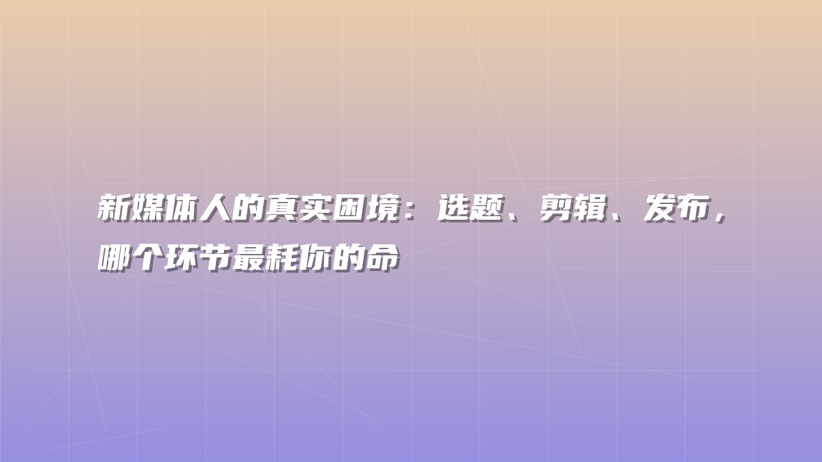 新媒体人的真实困境：选题、剪辑、发布，哪个环节最耗你的命