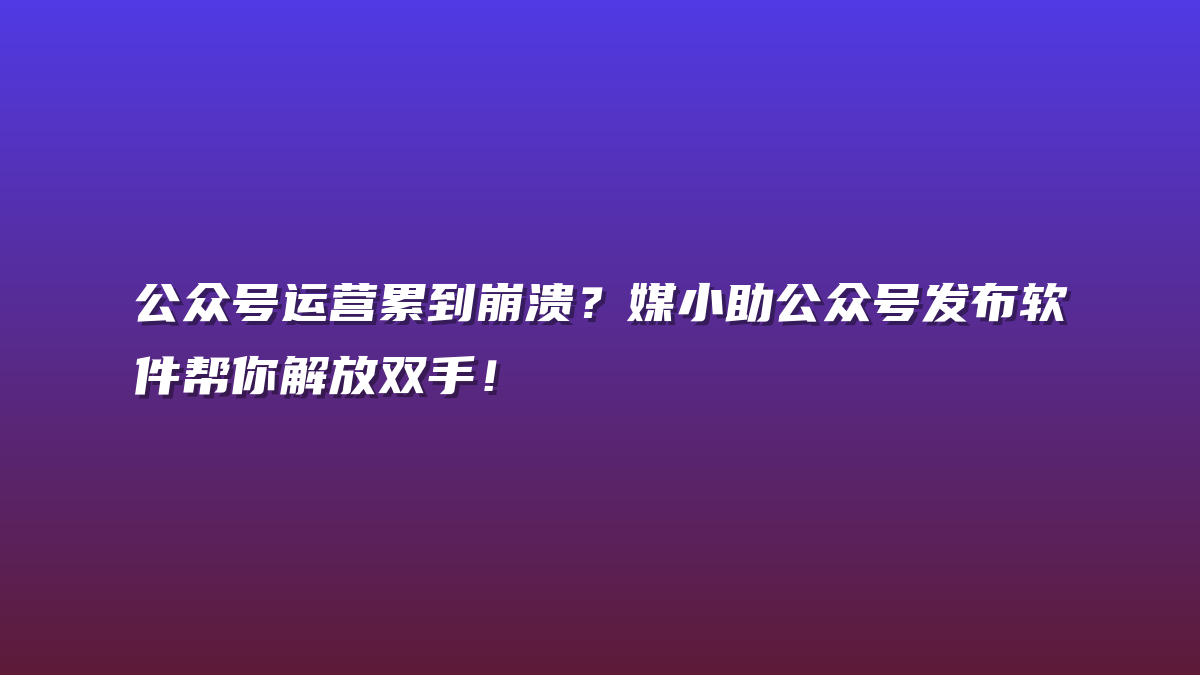 公众号运营累到崩溃？媒小助公众号发布软件帮你解放双手！