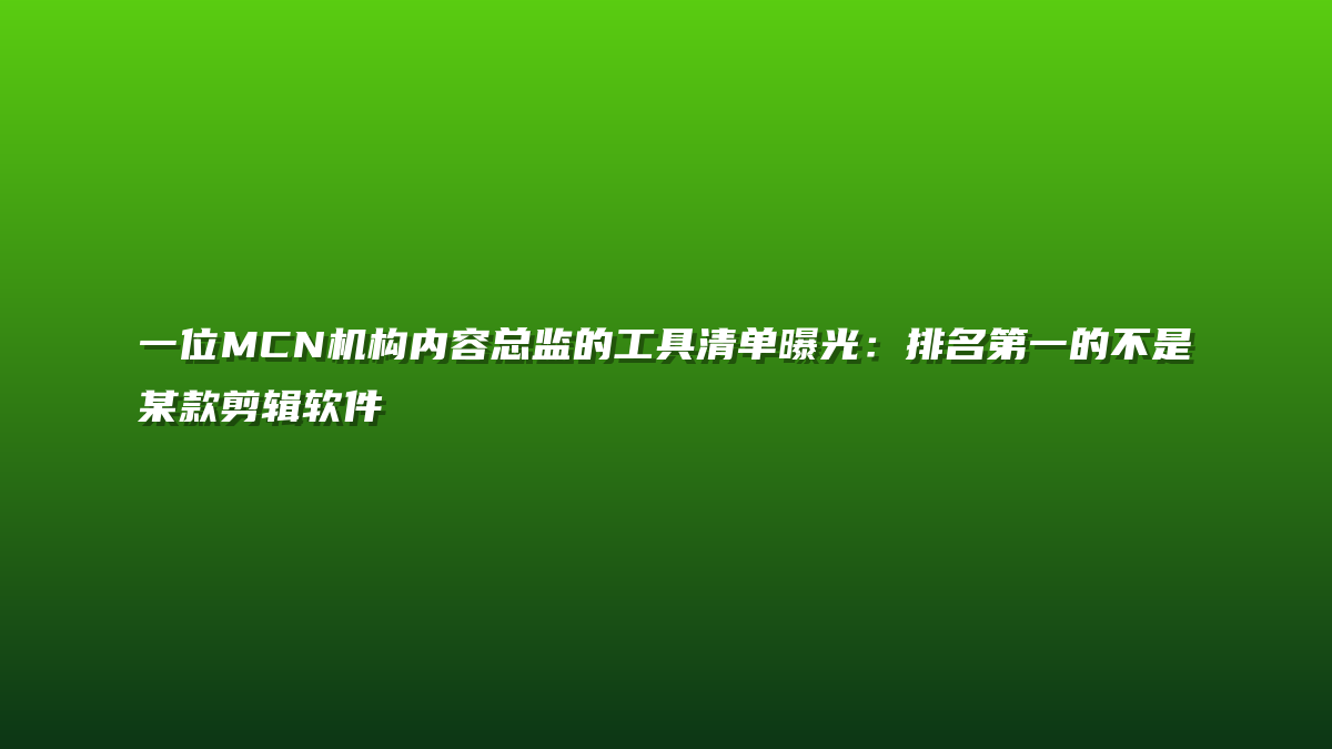 一位MCN机构内容总监的工具清单曝光：排名第一的不是某款剪辑软件