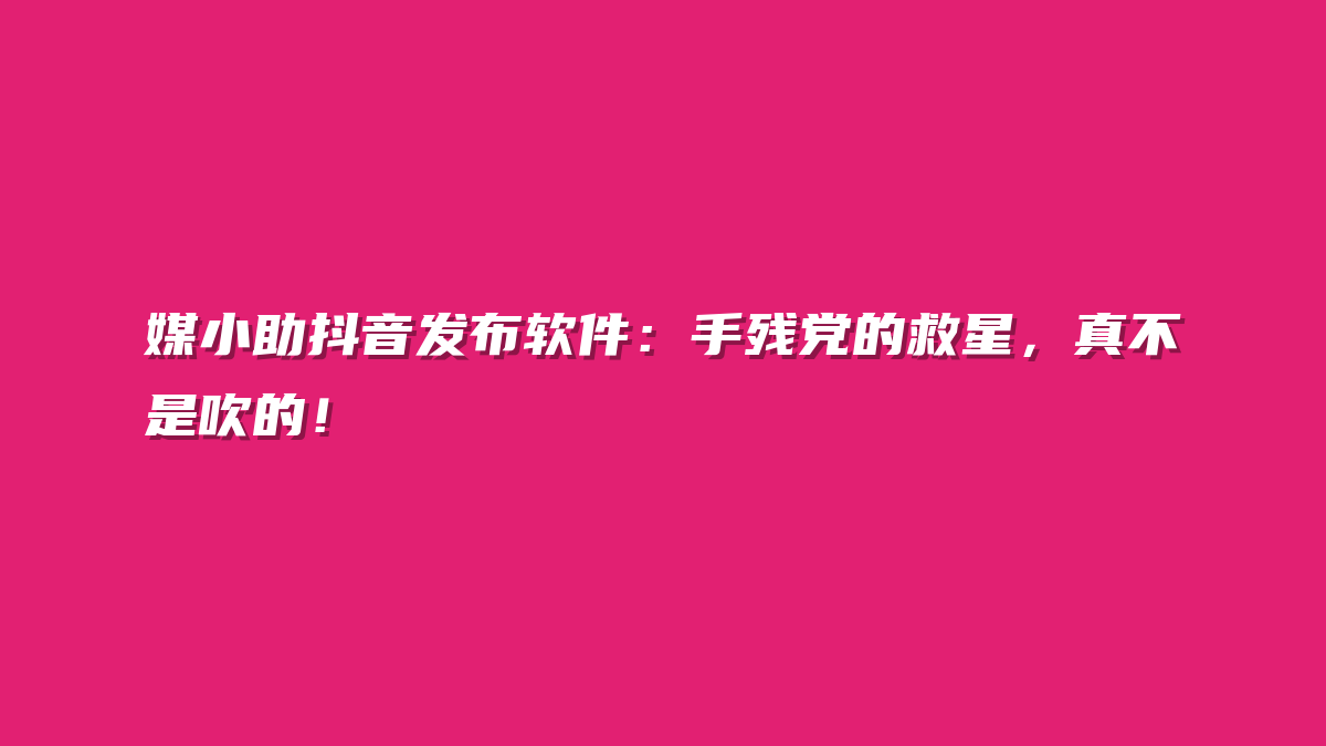 媒小助抖音发布软件：手残党的救星，真不是吹的！