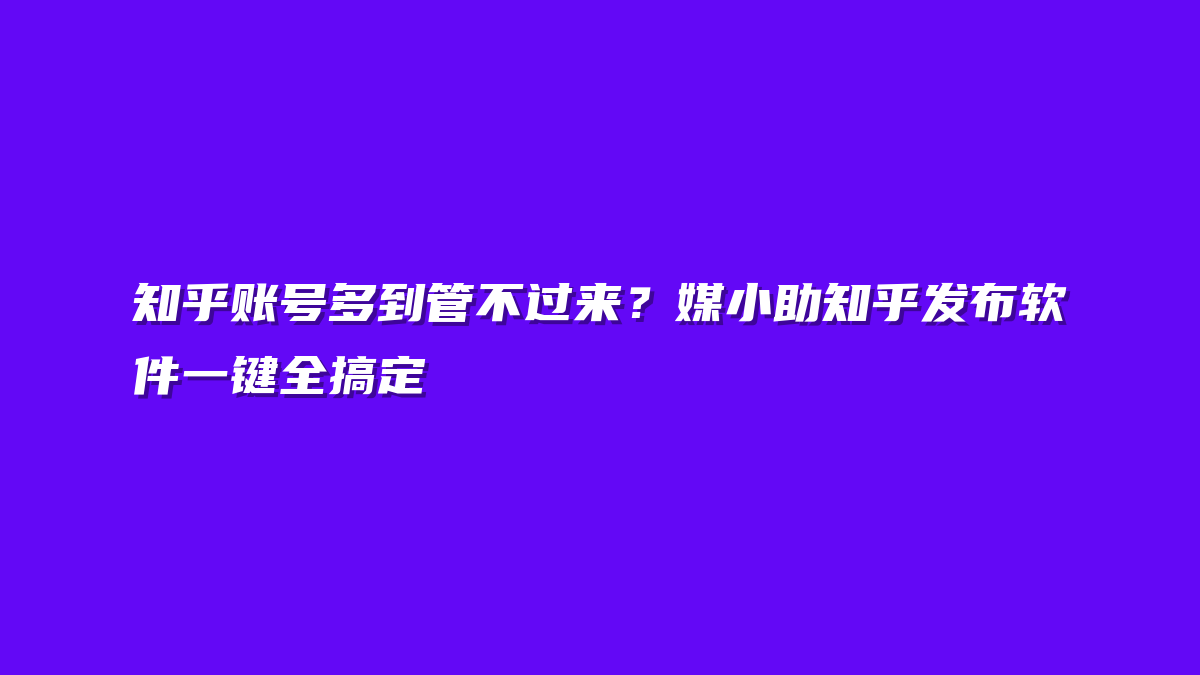 知乎账号多到管不过来？媒小助知乎发布软件一键全搞定