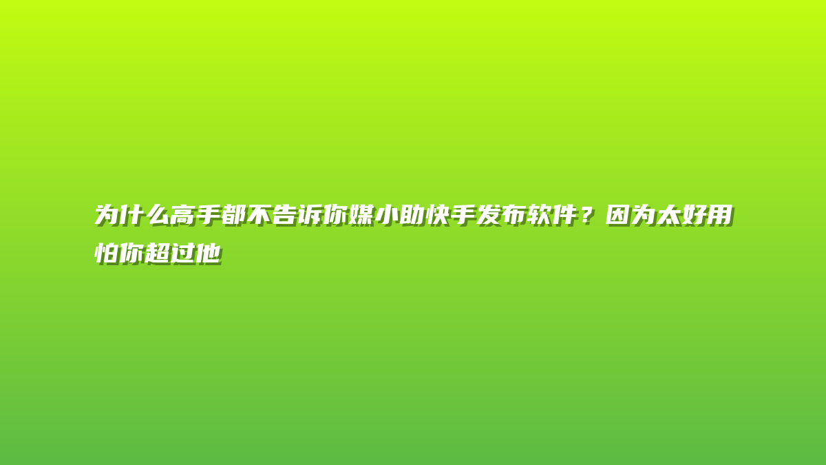 为什么高手都不告诉你媒小助快手发布软件？因为太好用怕你超过他