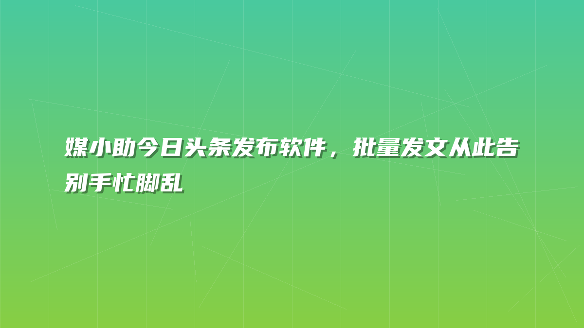 媒小助今日头条发布软件，批量发文从此告别手忙脚乱
