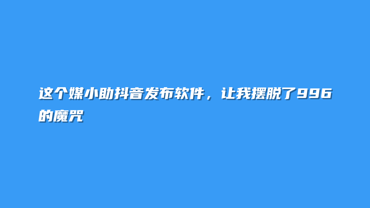 这个媒小助抖音发布软件，让我摆脱了996的魔咒