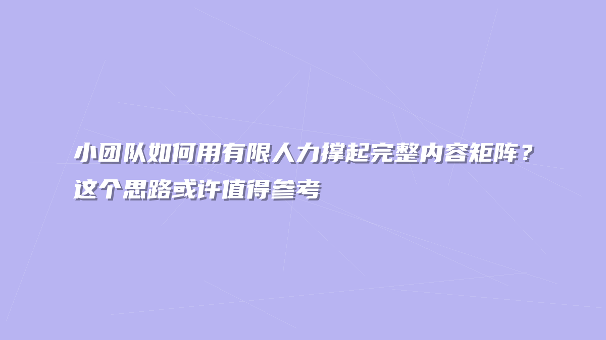 小团队如何用有限人力撑起完整内容矩阵？这个思路或许值得参考