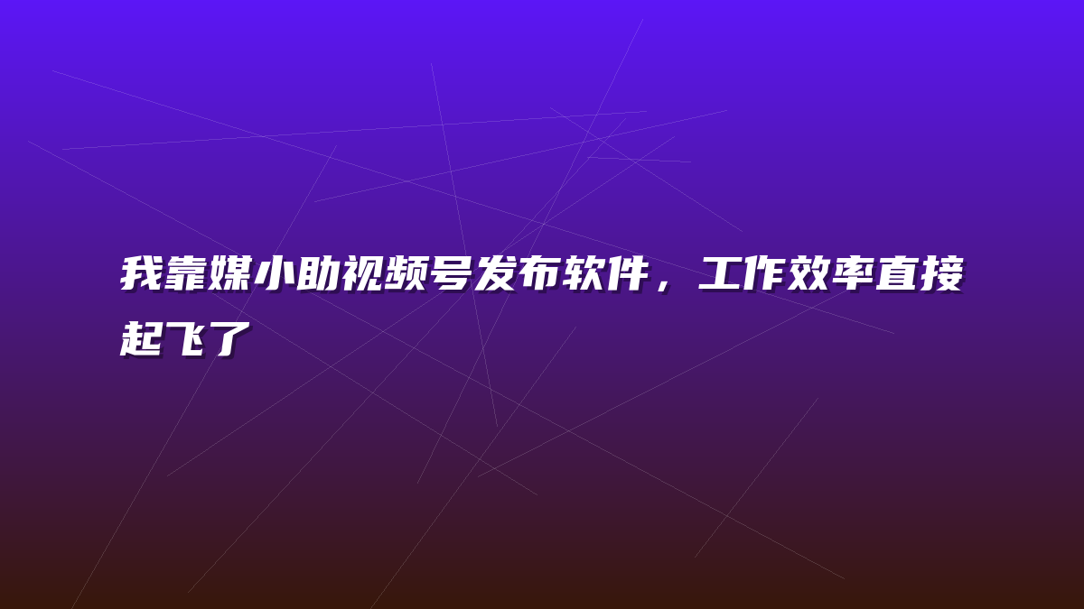 我靠媒小助视频号发布软件，工作效率直接起飞了
