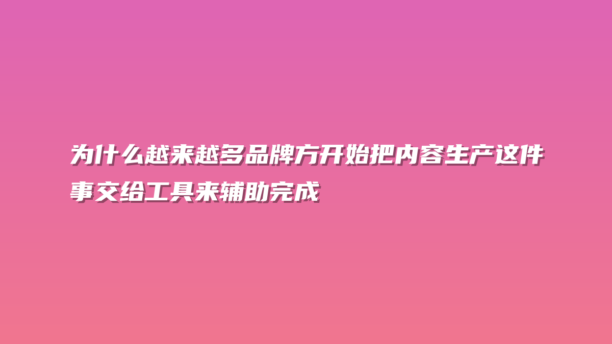 为什么越来越多品牌方开始把内容生产这件事交给工具来辅助完成
