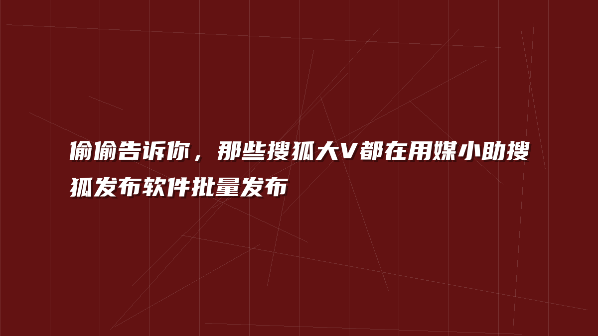 偷偷告诉你，那些搜狐大V都在用媒小助搜狐发布软件批量发布