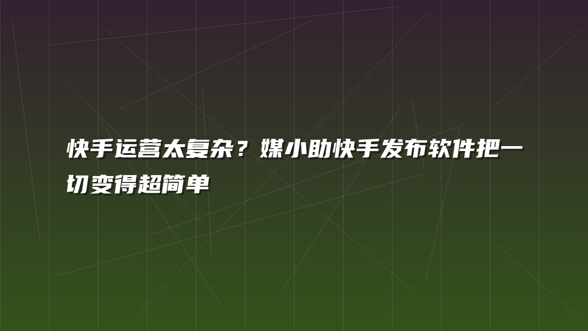 快手运营太复杂？媒小助快手发布软件把一切变得超简单