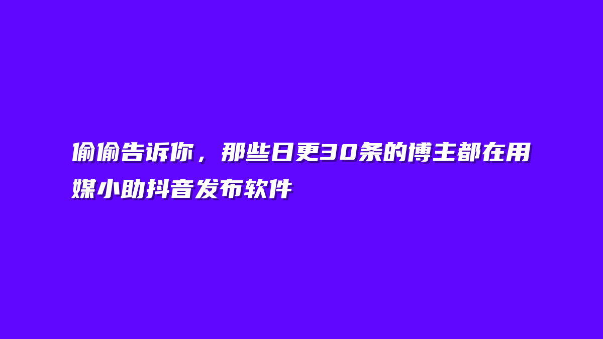 偷偷告诉你，那些日更30条的博主都在用媒小助抖音发布软件