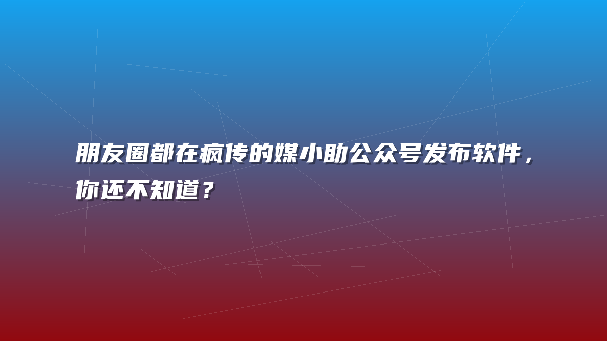 朋友圈都在疯传的媒小助公众号发布软件，你还不知道？